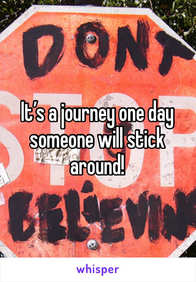 It’s a journey one day someone will stick around! 