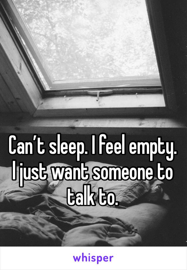 Can’t sleep. I feel empty. I just want someone to talk to. 