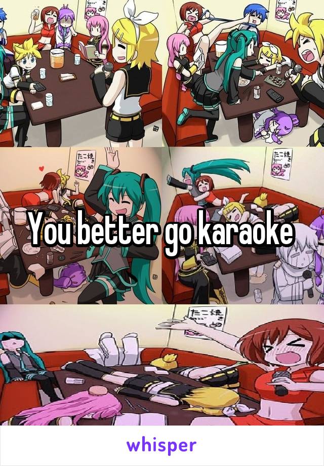 You better go karaoke 