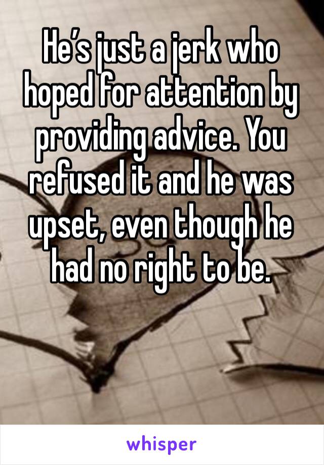 He’s just a jerk who hoped for attention by providing advice. You refused it and he was upset, even though he had no right to be.