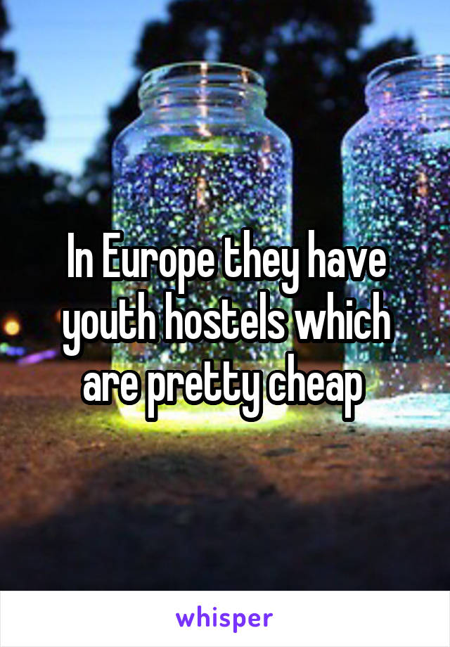 In Europe they have youth hostels which are pretty cheap 