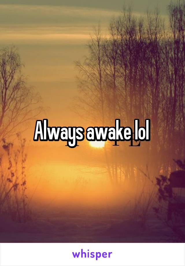 Always awake lol 