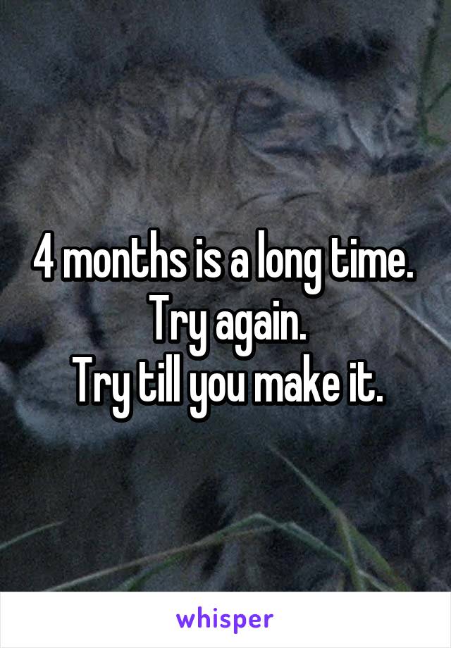 4 months is a long time. 
Try again.
Try till you make it.