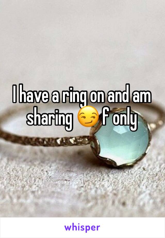 I have a ring on and am sharing 😏 f only 
