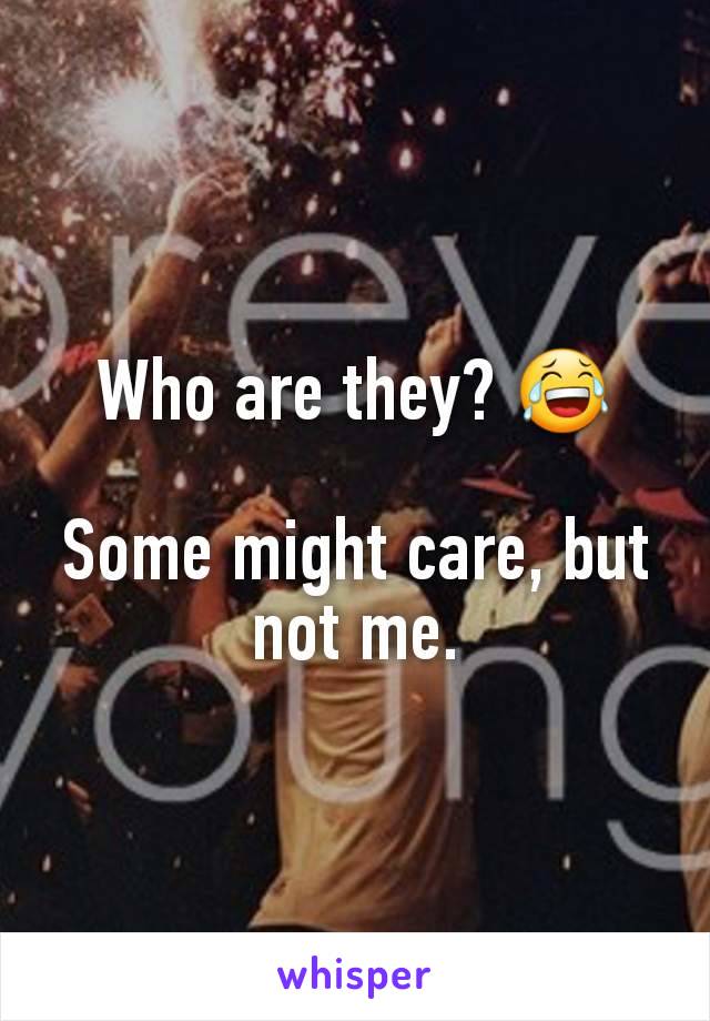 Who are they? 😂

Some might care, but not me.