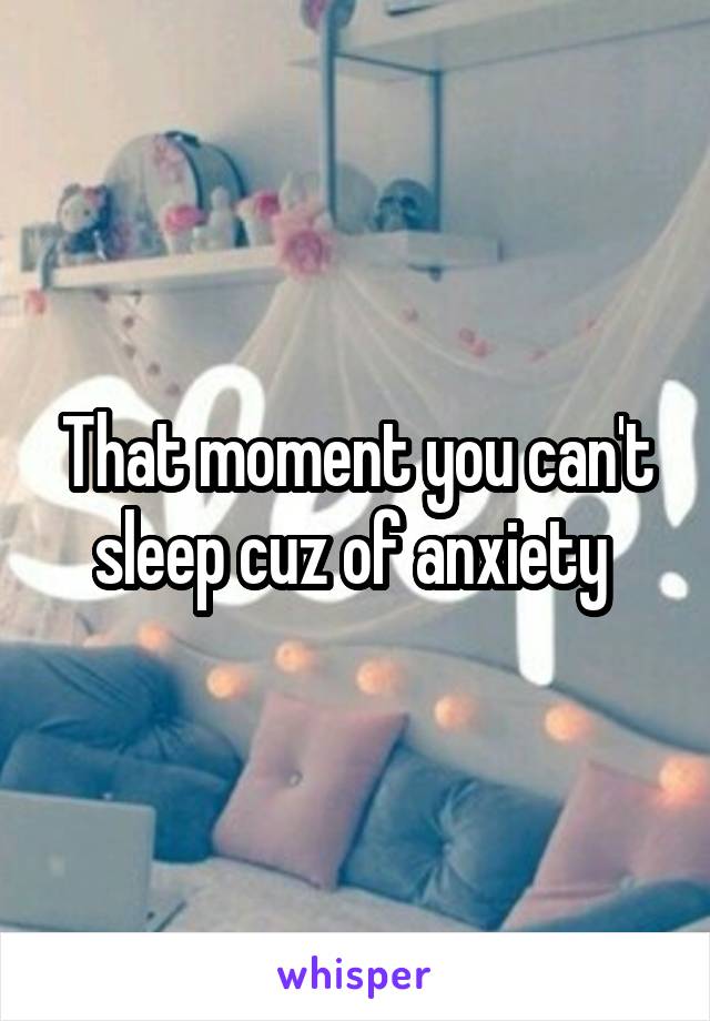 That moment you can't sleep cuz of anxiety 