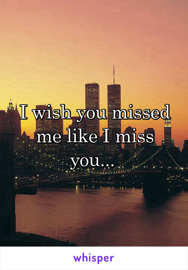 I wish you missed me like I miss you... 