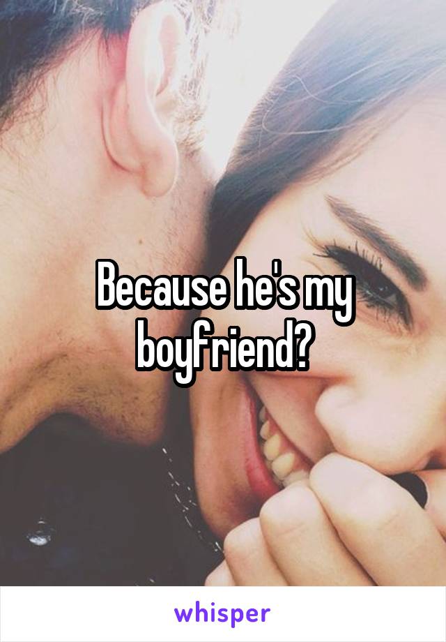 Because he's my boyfriend?
