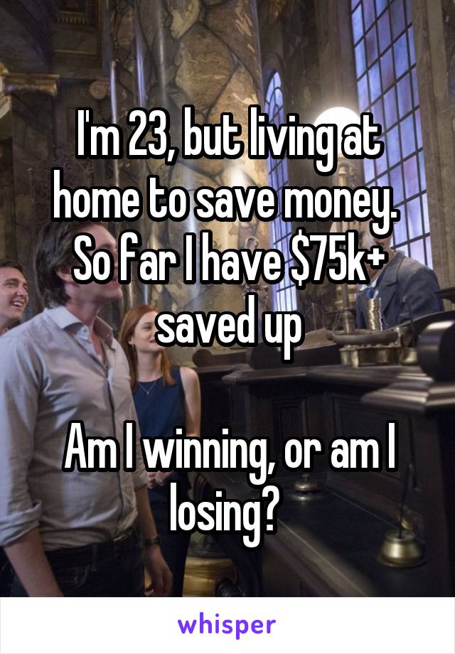 I'm 23, but living at home to save money.  So far I have $75k+ saved up

Am I winning, or am I losing? 