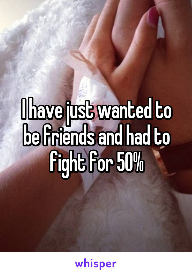 I have just wanted to be friends and had to fight for 50%