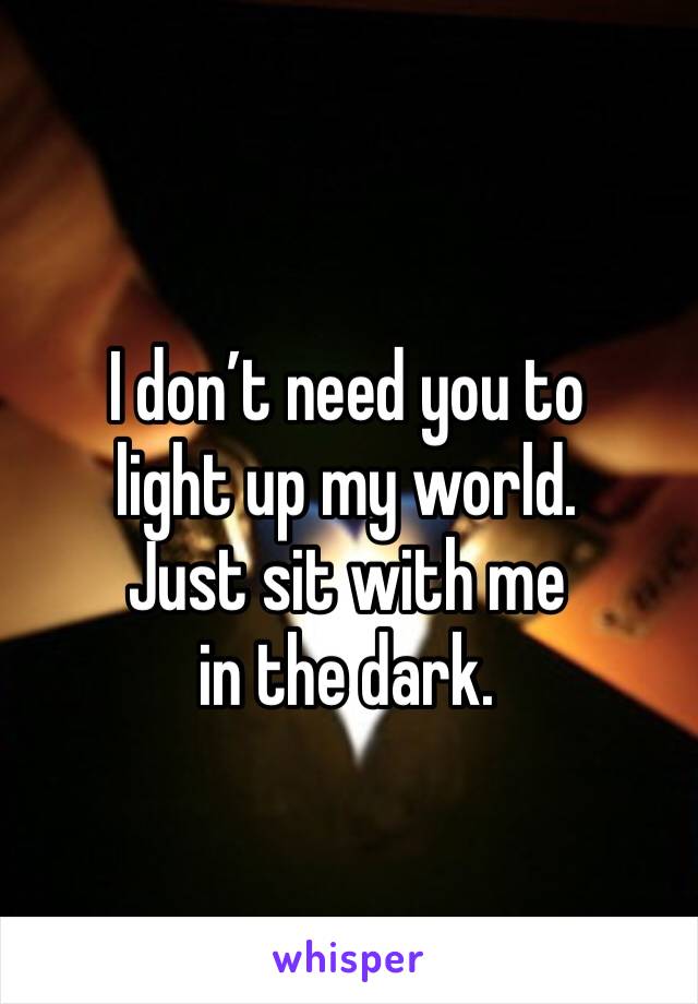 I don’t need you to 
light up my world. 
Just sit with me 
in the dark. 