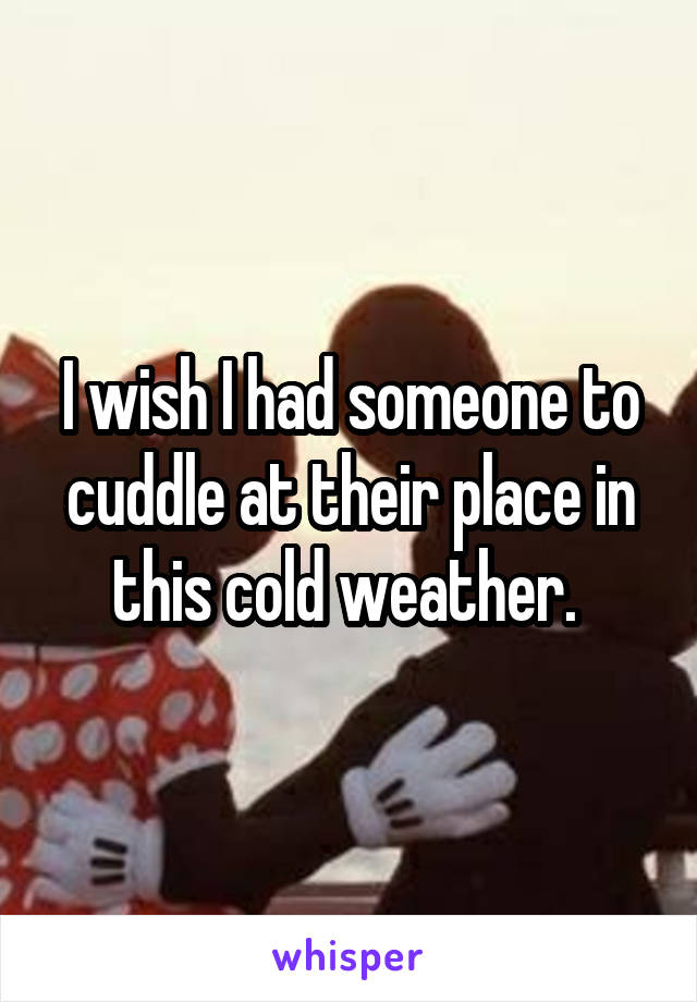 I wish I had someone to cuddle at their place in this cold weather. 