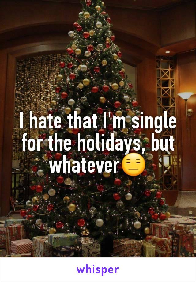 I hate that I'm single for the holidays, but whateverðŸ˜‘