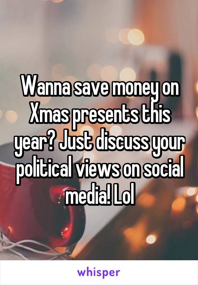Wanna save money on Xmas presents this year? Just discuss your political views on social media! Lol