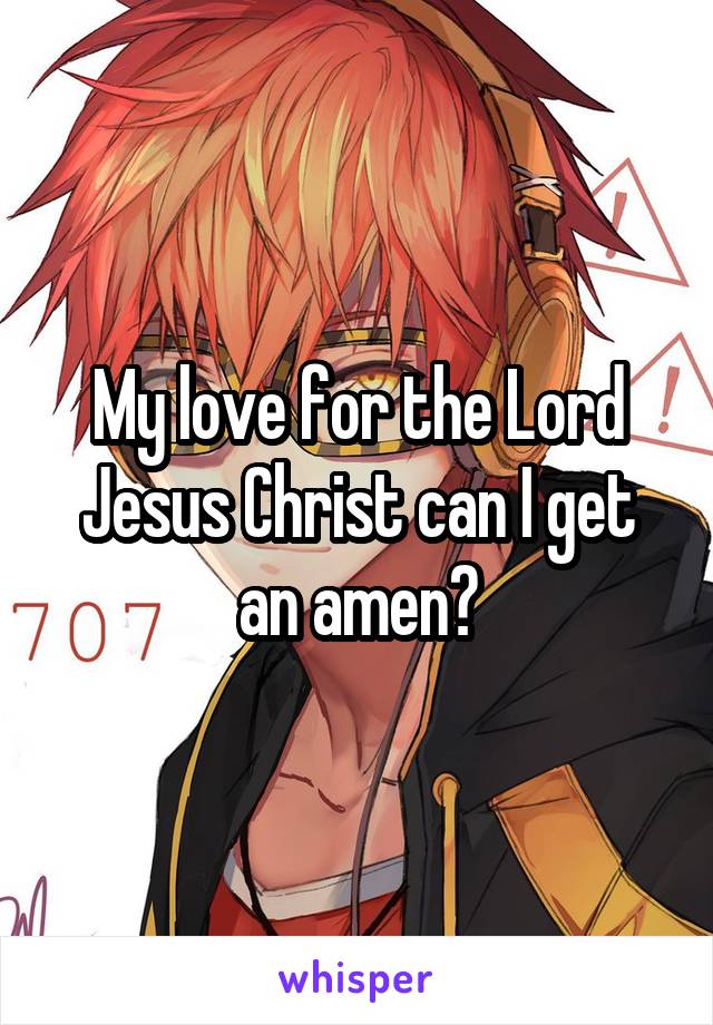 My love for the Lord Jesus Christ can I get an amen?