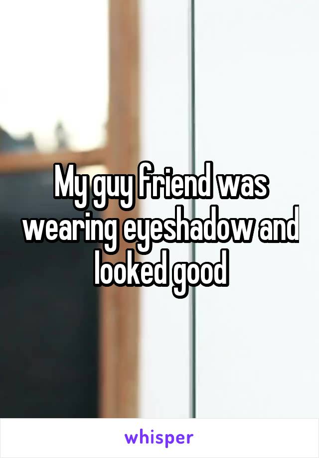 My guy friend was wearing eyeshadow and looked good