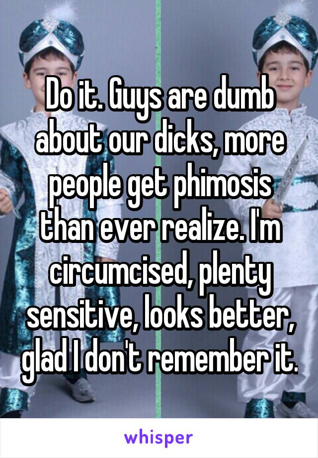 Do it. Guys are dumb about our dicks, more people get phimosis than ever realize. I'm circumcised, plenty sensitive, looks better, glad I don't remember it.