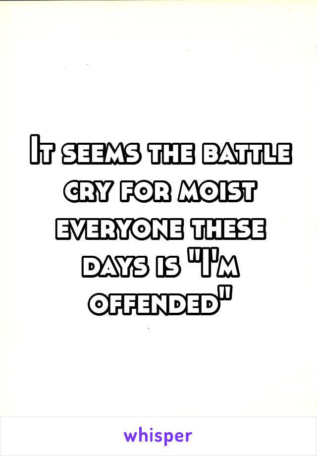 It seems the battle cry for moist everyone these days is "I'm offended"