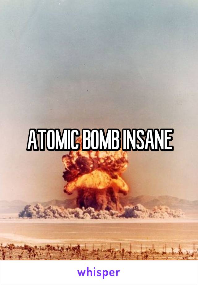 ATOMIC BOMB INSANE