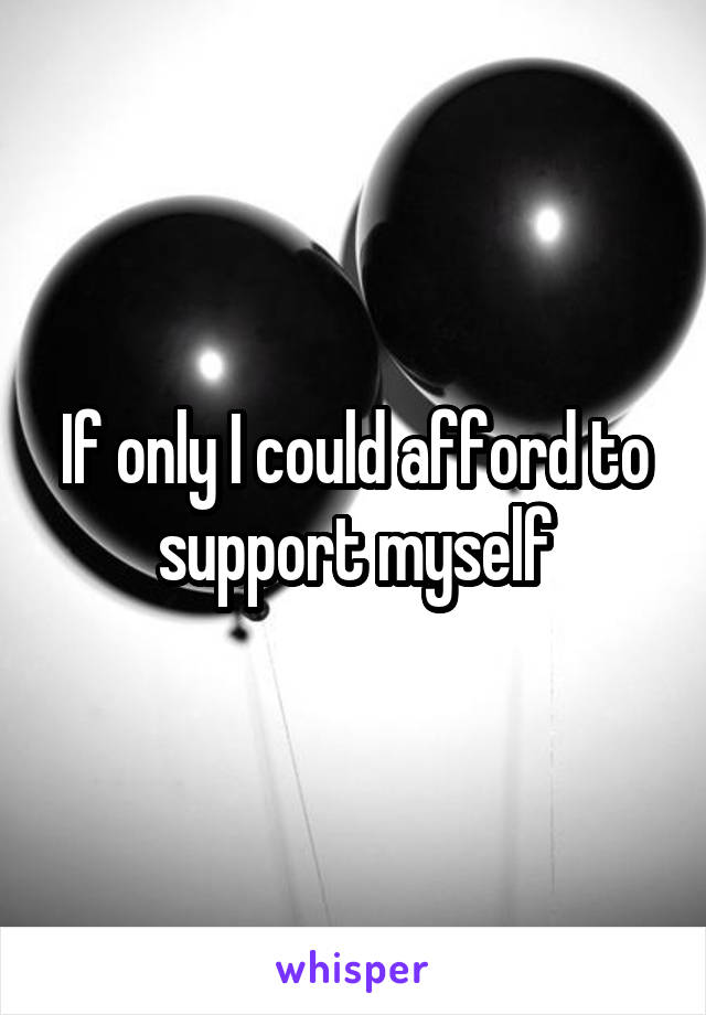 If only I could afford to support myself