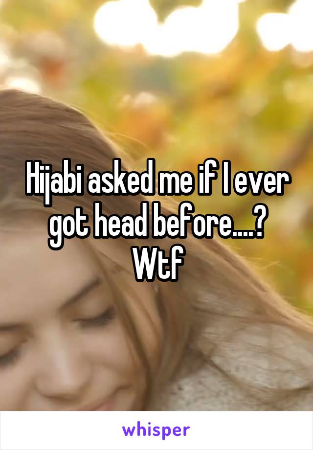 Hijabi asked me if I ever got head before....? Wtf