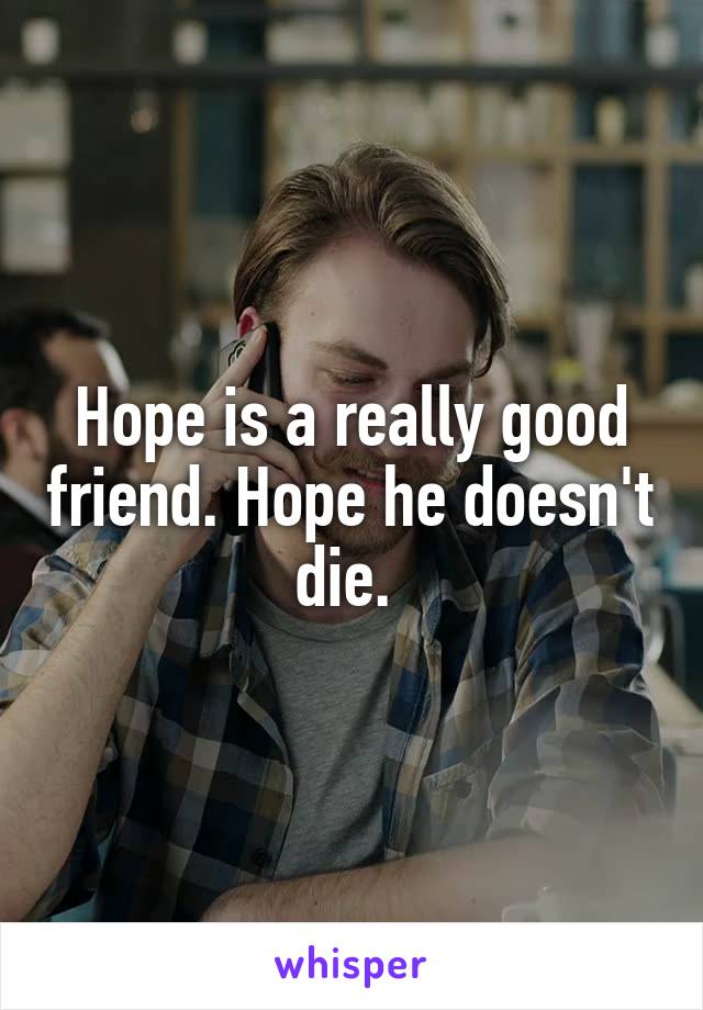 Hope is a really good friend. Hope he doesn't die. 