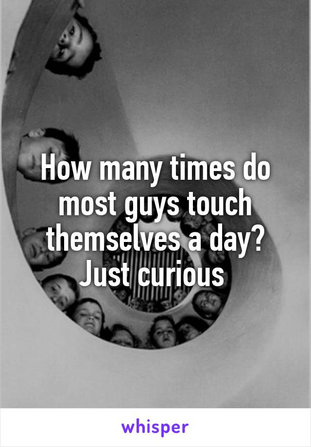 How many times do most guys touch themselves a day? Just curious 