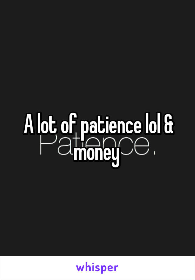 A lot of patience lol & money 