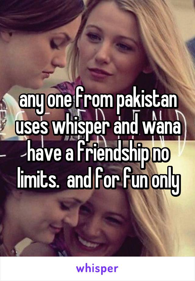 any one from pakistan uses whisper and wana have a friendship no limits.  and for fun only