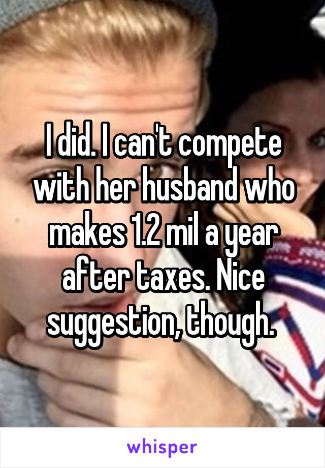 I did. I can't compete with her husband who makes 1.2 mil a year after taxes. Nice suggestion, though. 