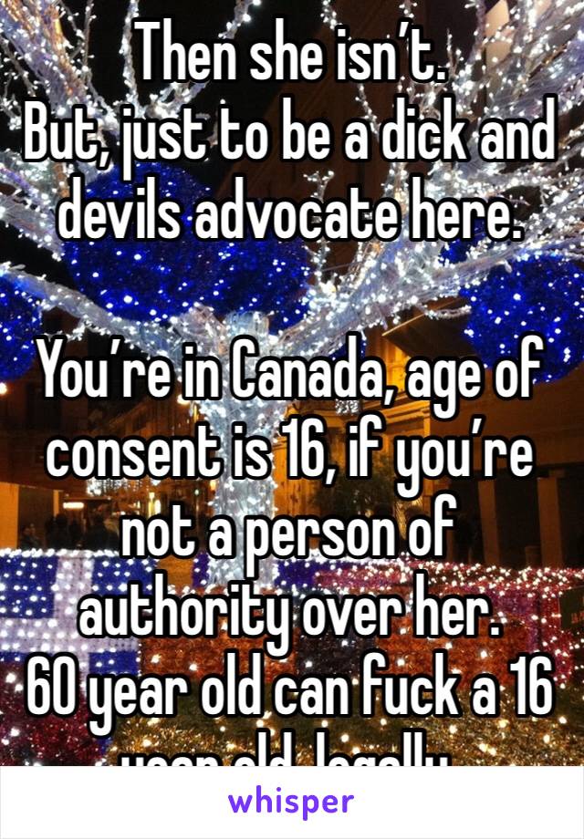 Then she isn’t. 
But, just to be a dick and devils advocate here. 

You’re in Canada, age of consent is 16, if you’re not a person of authority over her. 
60 year old can fuck a 16 year old, legally.