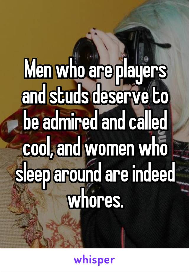 Men who are players and studs deserve to be admired and called cool, and women who sleep around are indeed whores.