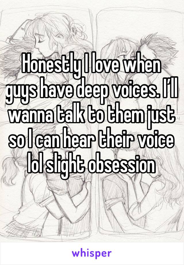 Honestly I love when guys have deep voices. I’ll wanna talk to them just so I can hear their voice lol slight obsession 