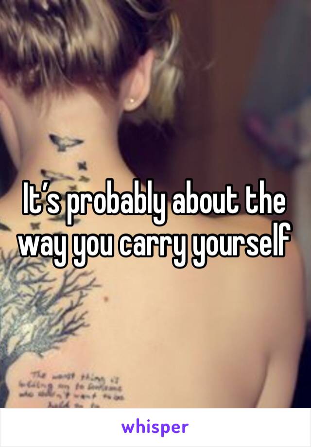 It’s probably about the way you carry yourself