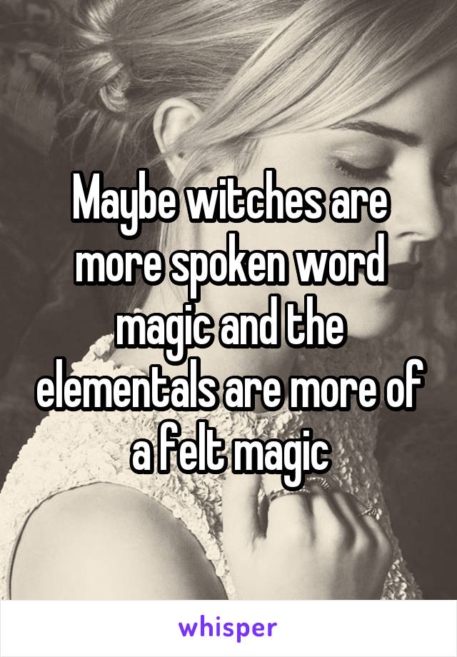 Maybe witches are more spoken word magic and the elementals are more of a felt magic