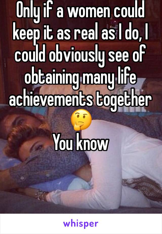 Only if a women could keep it as real as I do, I could obviously see of obtaining many life achievements together ðŸ¤”
You know 
