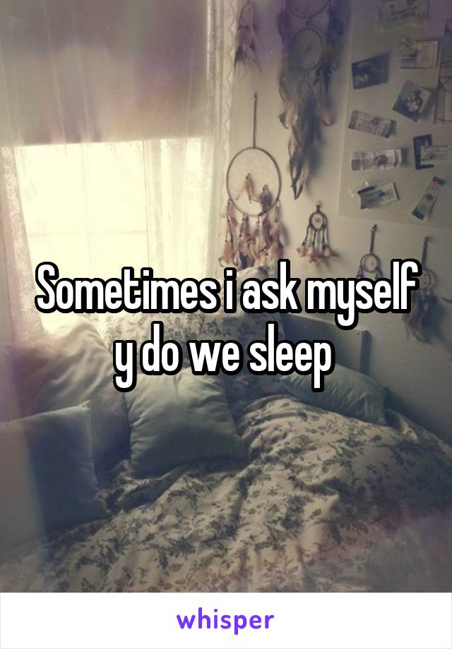 Sometimes i ask myself y do we sleep 