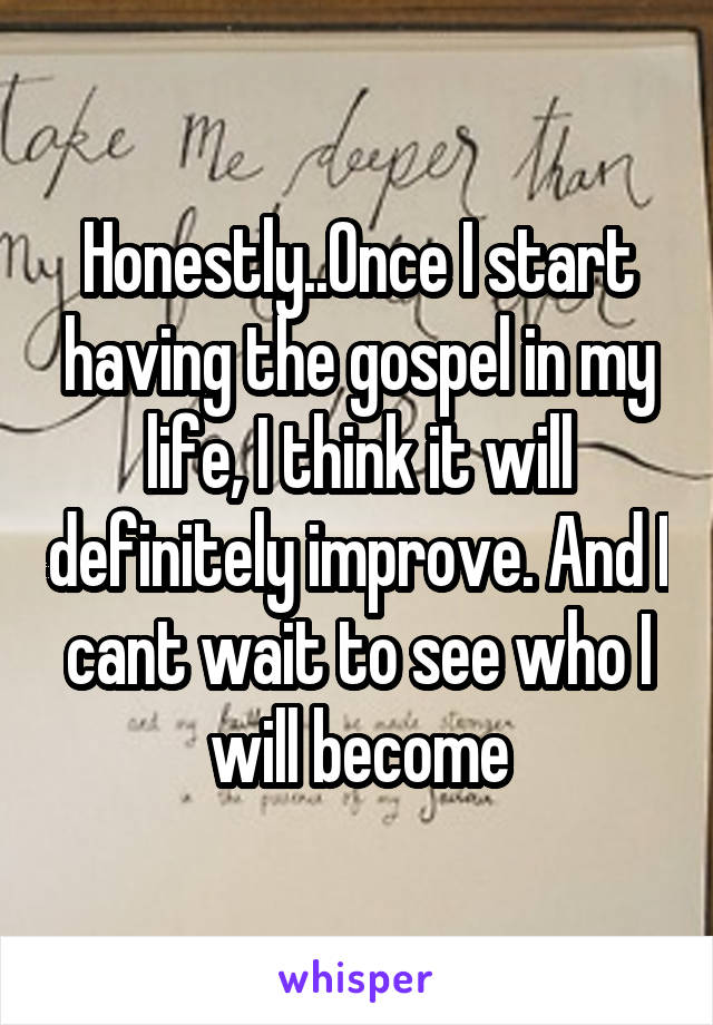 Honestly..Once I start having the gospel in my life, I think it will definitely improve. And I cant wait to see who I will become