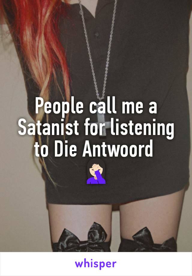 People call me a Satanist for listening to Die Antwoord 
ðŸ¤¦ðŸ�»â€�â™€ï¸�