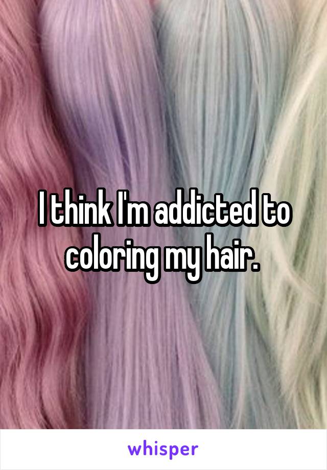 I think I'm addicted to coloring my hair. 