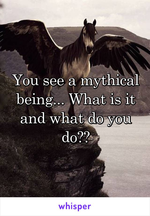 You see a mythical being... What is it and what do you do??