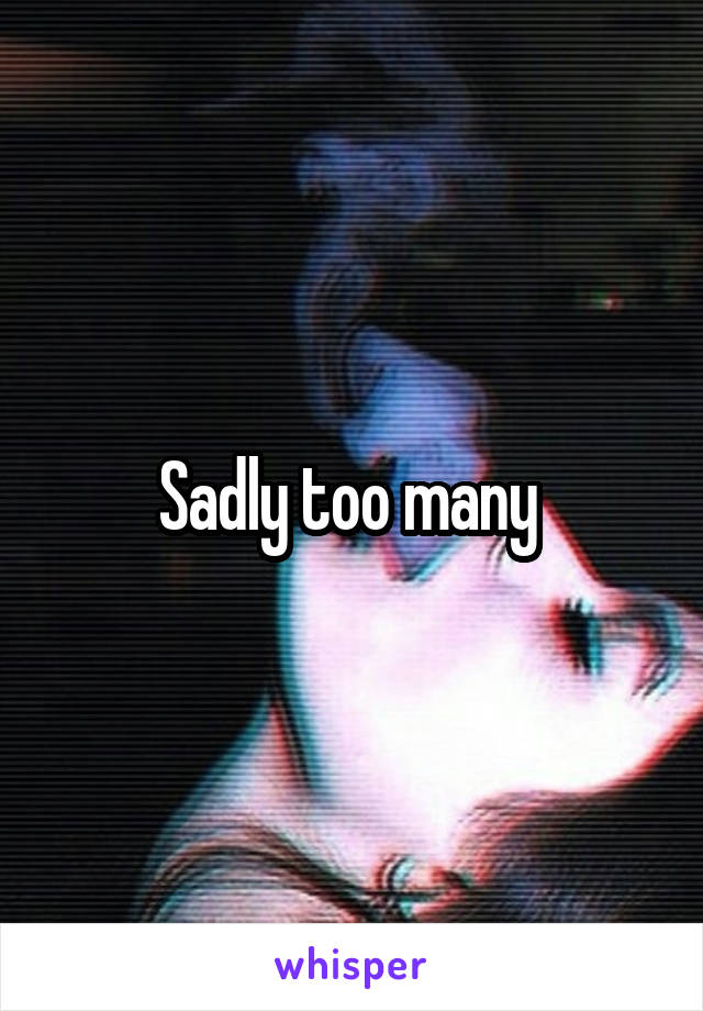 Sadly too many 
