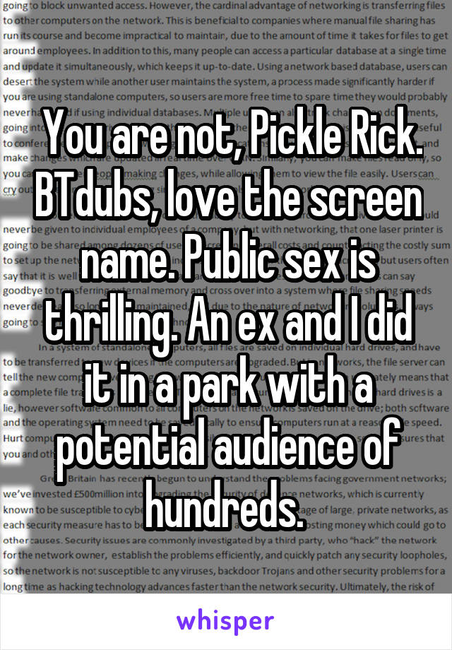  You are not, Pickle Rick. BTdubs, love the screen name. Public sex is thrilling. An ex and I did it in a park with a potential audience of hundreds. 