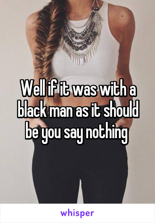 Well if it was with a black man as it should be you say nothing 