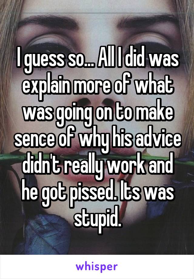 I guess so... All I did was explain more of what was going on to make sence of why his advice didn't really work and he got pissed. Its was stupid.