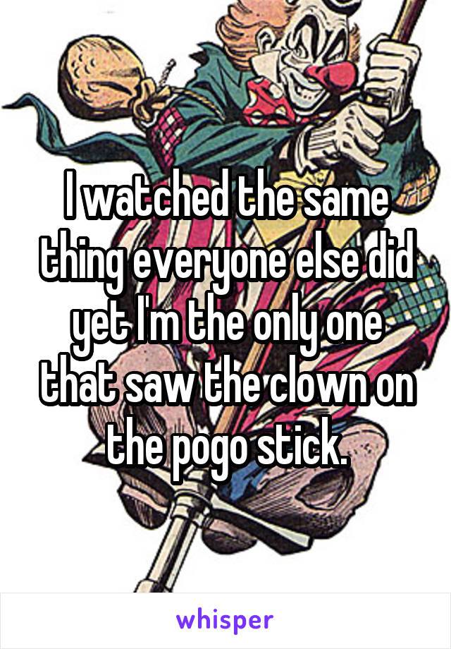 I watched the same thing everyone else did yet I'm the only one that saw the clown on the pogo stick.