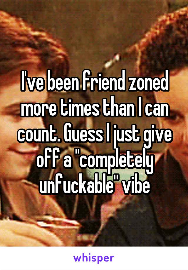 I've been friend zoned more times than I can count. Guess I just give off a "completely unfuckable" vibe