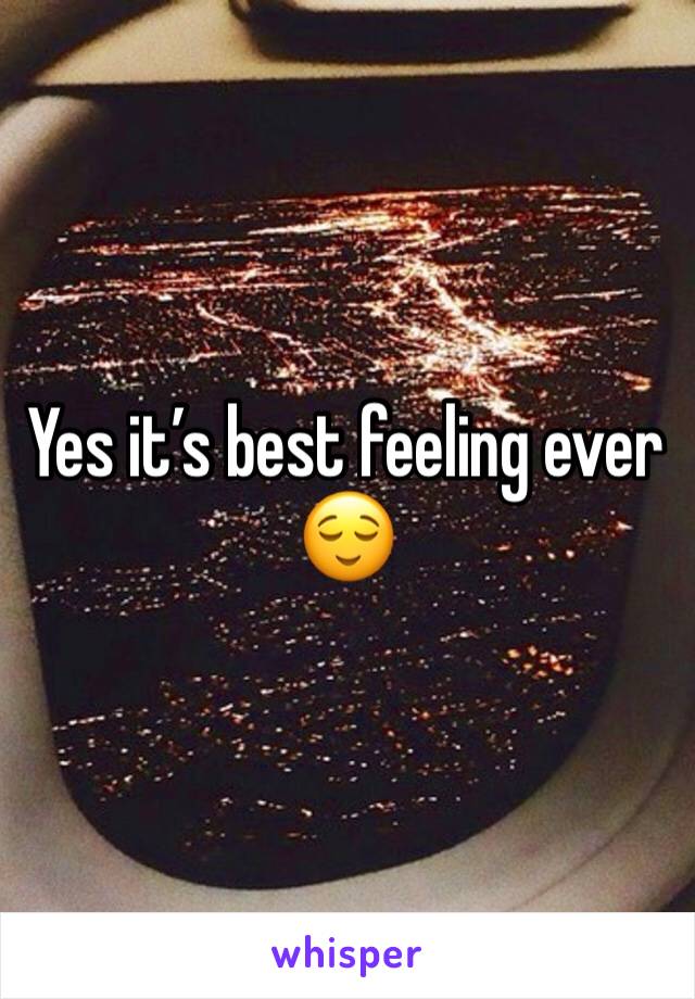 Yes it’s best feeling ever 😌