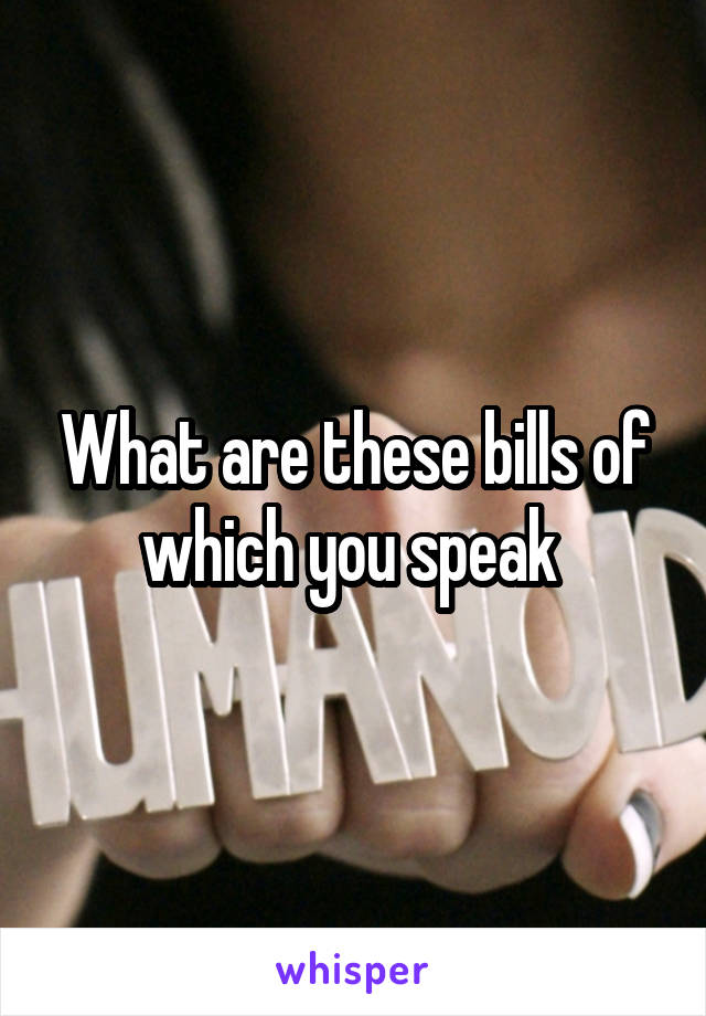 What are these bills of which you speak 