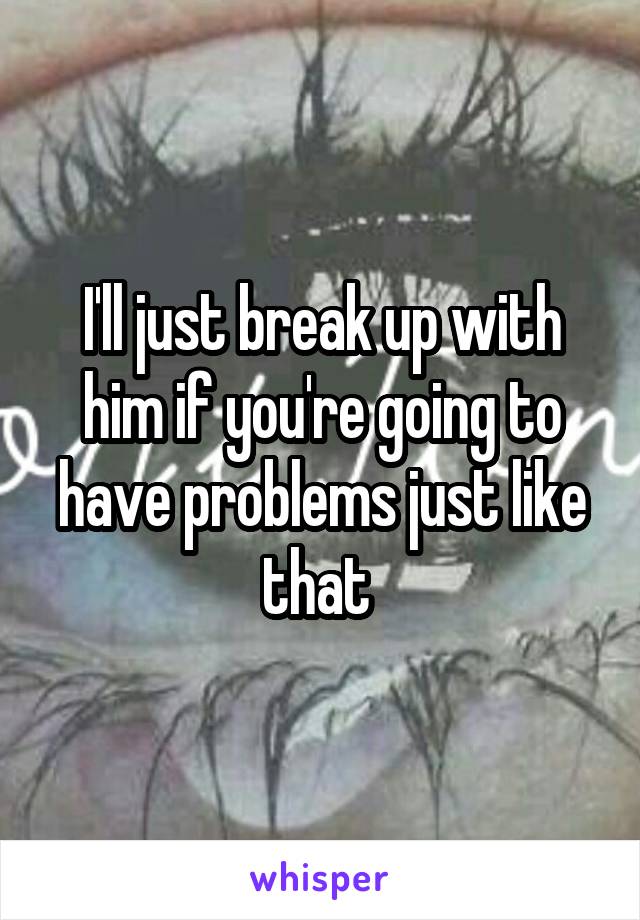I'll just break up with him if you're going to have problems just like that 